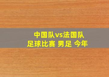 中国队vs法国队 足球比赛 男足 今年